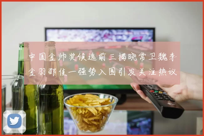 中国金帅奖候选前三揭晓常卫魏李金羽邵佳一强势入围引发关注热议